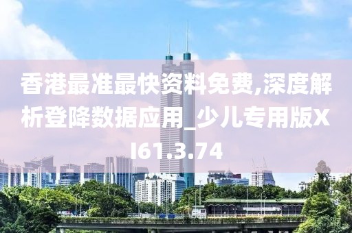 香港最準最快資料免費,深度解析登降數據應用_少兒專用版XI61.3.74