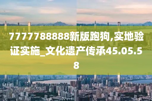 7777788888新版跑狗,實地驗證實施_文化遺產傳承45.05.58