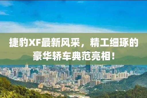 捷豹XF最新風采，精工細琢的豪華轎車典范亮相！