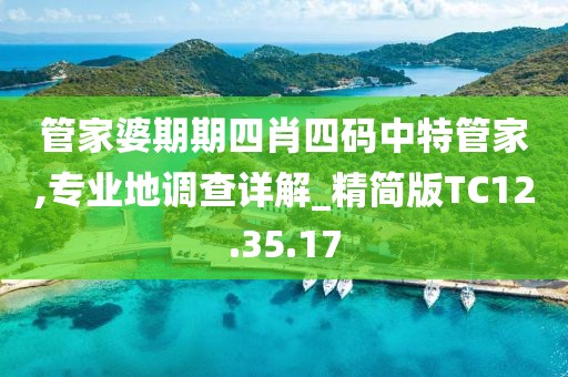 管家婆期期四肖四碼中特管家,專業地調查詳解_精簡版TC12.35.17