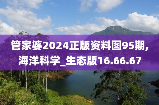 管家婆2024正版資料圖95期,海洋科學_生態版16.66.67