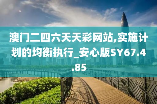 澳門二四六天天彩網站,實施計劃的均衡執行_安心版SY67.4.85