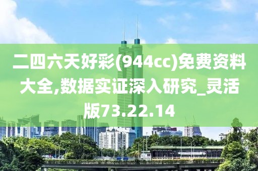 二四六天好彩(944cc)免費資料大全,數據實證深入研究_靈活版73.22.14