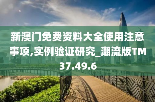 新澳門免費資料大全使用注意事項,實例驗證研究_潮流版TM37.49.6