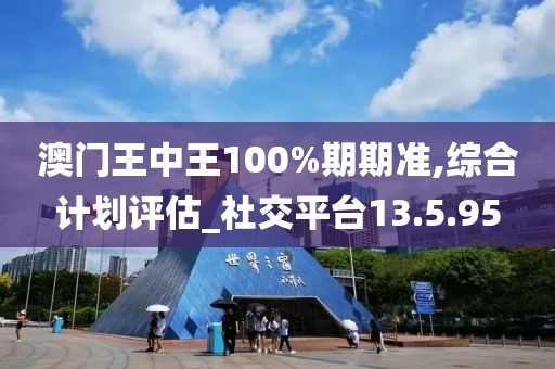 澳門王中王100%期期準,綜合計劃評估_社交平臺13.5.95