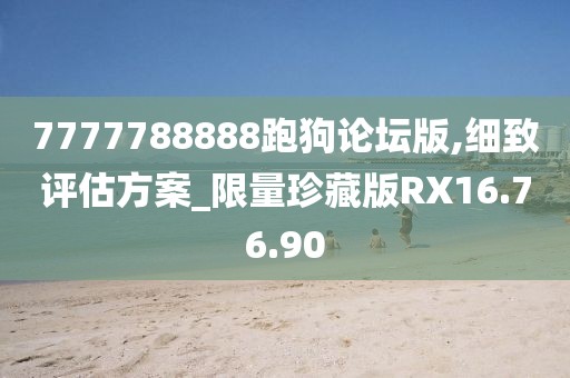 7777788888跑狗論壇版,細致評估方案_限量珍藏版RX16.76.90