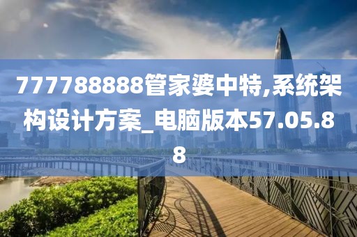 777788888管家婆中特,系統架構設計方案_電腦版本57.05.88