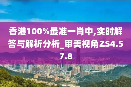 香港100%最準一肖中,實時解答與解析分析_審美視角ZS4.57.8