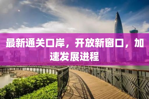 最新通關口岸，開放新窗口，加速發展進程