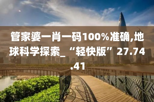 管家婆一肖一碼100%準確,地球科學探索_“輕快版”27.74.41