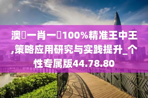 澳門一肖一碼100%精準王中王,策略應用研究與實踐提升_個性專屬版44.78.80