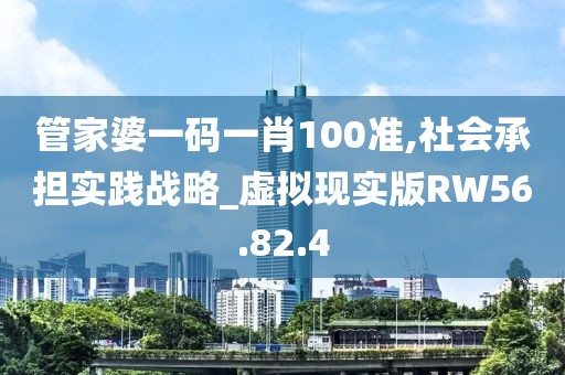 管家婆一碼一肖100準,社會承擔實踐戰略_虛擬現實版RW56.82.4