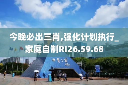 今晚必出三肖,強化計劃執行_家庭自制RI26.59.68