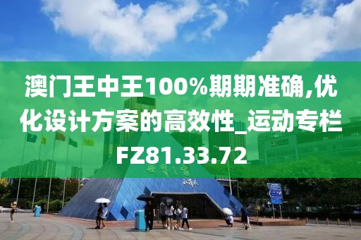 澳門王中王100%期期準確,優化設計方案的高效性_運動專欄FZ81.33.72