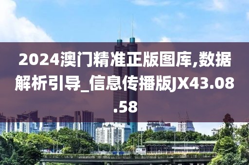 2024澳門精準正版圖庫,數據解析引導_信息傳播版JX43.08.58