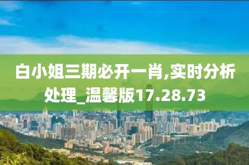 白小姐三期必開一肖,實時分析處理_溫馨版17.28.73