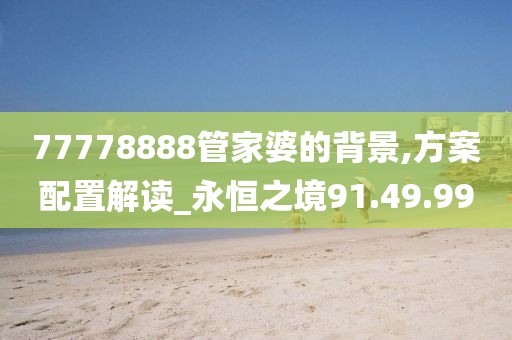 77778888管家婆的背景,方案配置解讀_永恒之境91.49.99