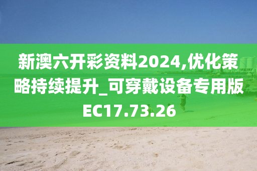 新澳六開彩資料2024,優化策略持續提升_可穿戴設備專用版EC17.73.26