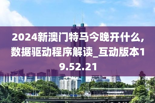 2024新澳門特馬今晚開什么,數據驅動程序解讀_互動版本19.52.21