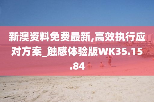 新澳資料免費最新,高效執行應對方案_觸感體驗版WK35.15.84