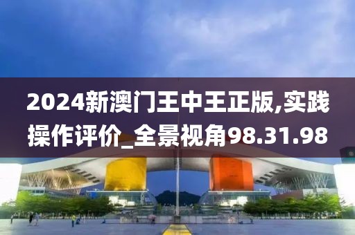 2024新澳門王中王正版,實踐操作評價_全景視角98.31.98
