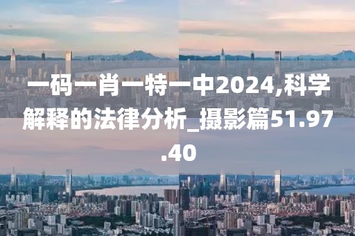 一碼一肖一特一中2024,科學解釋的法律分析_攝影篇51.97.40