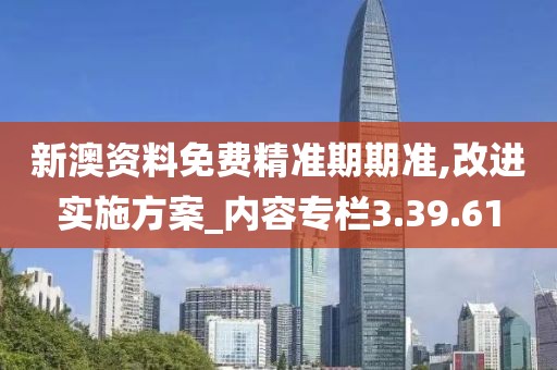 新澳資料免費精準期期準,改進實施方案_內容專欄3.39.61