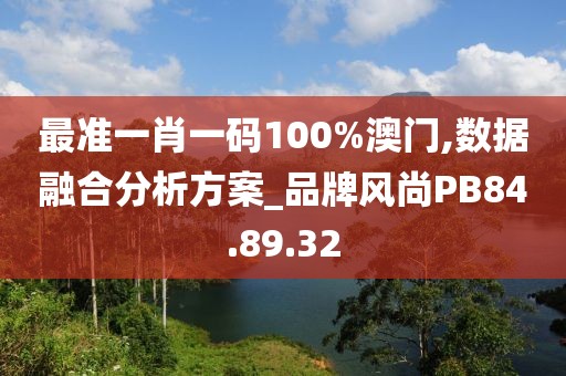 最準一肖一碼100%澳門,數據融合分析方案_品牌風尚PB84.89.32