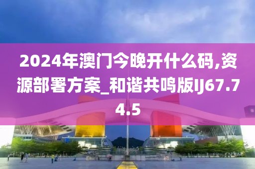 2024年澳門今晚開什么碼,資源部署方案_和諧共鳴版IJ67.74.5