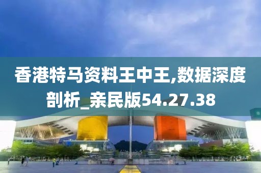 香港特馬資料王中王,數據深度剖析_親民版54.27.38