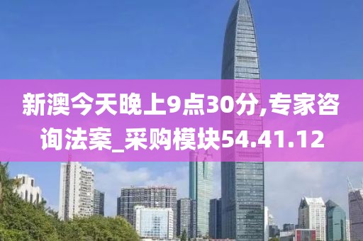 新澳今天晚上9點30分,專家咨詢法案_采購模塊54.41.12