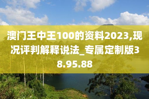 澳門王中王100的資料2023,現況評判解釋說法_專屬定制版38.95.88