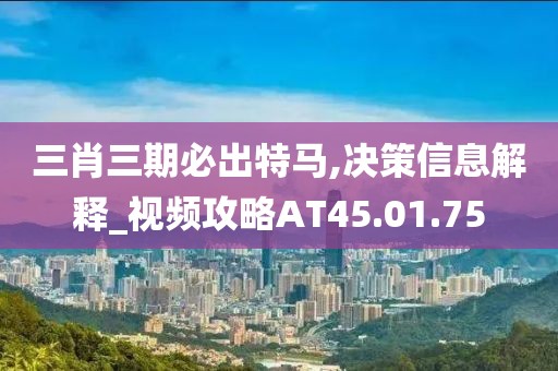 三肖三期必出特馬,決策信息解釋_視頻攻略AT45.01.75