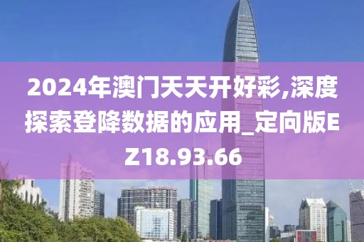 2024年澳門天天開好彩,深度探索登降數據的應用_定向版EZ18.93.66