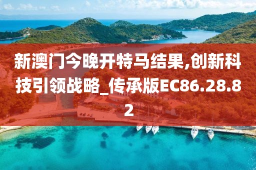 新澳門今晚開特馬結果,創新科技引領戰略_傳承版EC86.28.82