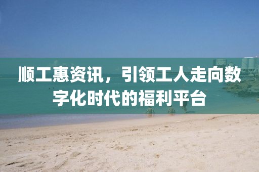 順工惠資訊，引領工人走向數字化時代的福利平臺