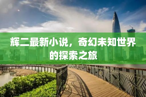 輝二最新小說，奇幻未知世界的探索之旅