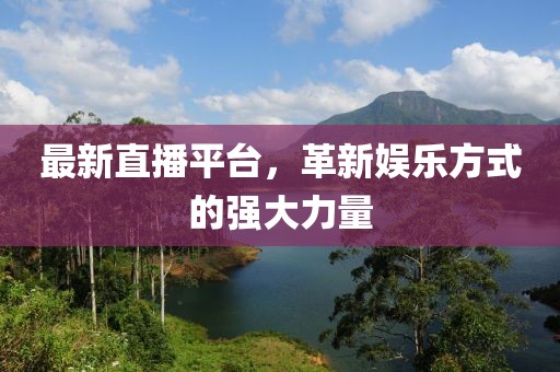 最新直播平臺，革新娛樂方式的強大力量