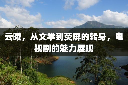 云曦，從文學到熒屏的轉身，電視劇的魅力展現