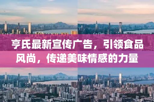 亨氏最新宣傳廣告，引領食品風尚，傳遞美味情感的力量