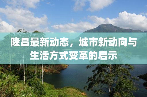 隆昌最新動態，城市新動向與生活方式變革的啟示