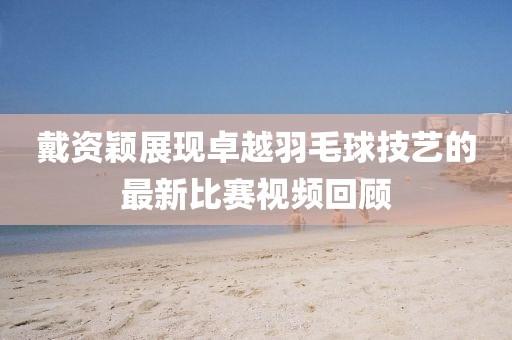 戴資穎展現卓越羽毛球技藝的最新比賽視頻回顧