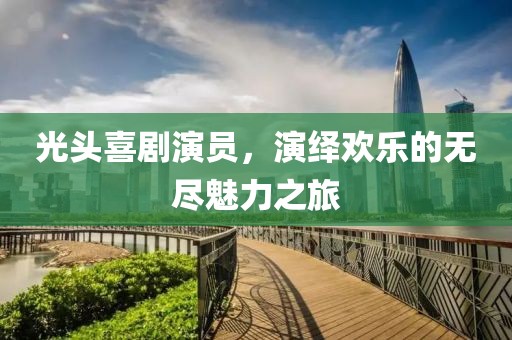 光頭喜劇演員，演繹歡樂的無盡魅力之旅