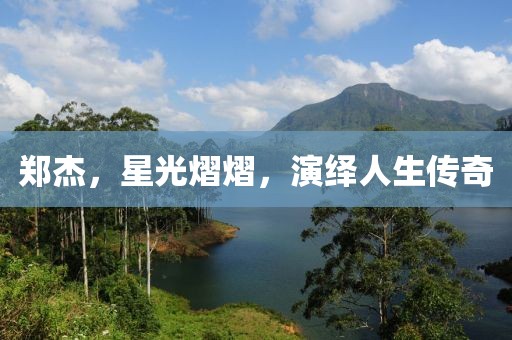 鄭杰，星光熠熠，演繹人生傳奇
