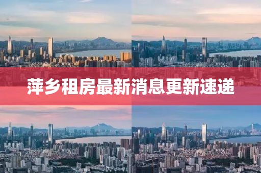 萍鄉租房最新消息更新速遞