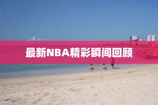最新NBA精彩瞬間回顧