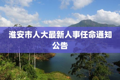 淮安市人大最新人事任命通知公告