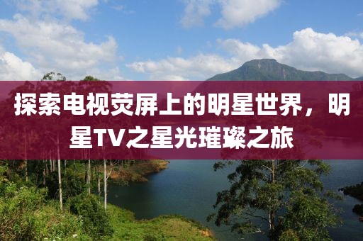 探索電視熒屏上的明星世界，明星TV之星光璀璨之旅