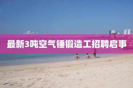 最新3噸空氣錘鍛造工招聘啟事