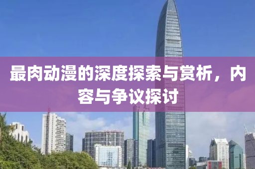 最肉動漫的深度探索與賞析，內容與爭議探討